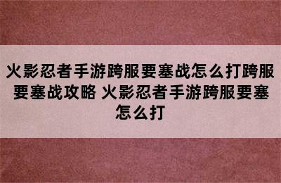 火影忍者手游跨服要塞战怎么打跨服要塞战攻略 火影忍者手游跨服要塞怎么打